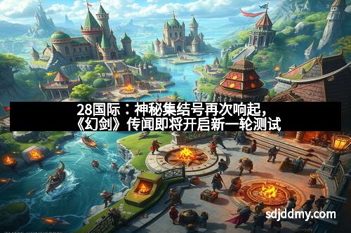 28国际：神秘集结号再次响起，《幻剑》传闻即将开启新一轮测试