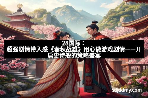 28国际：超强剧情带入感《春秋战雄》用心做游戏剧情——开启史诗般的策略盛宴