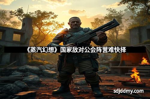 《蒸汽幻想》国家敌对公会阵营难快择