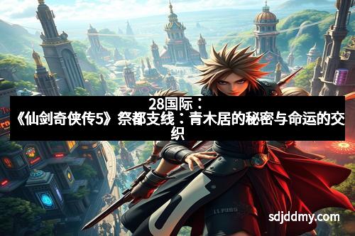 28国际：《仙剑奇侠传5》祭都支线：青木居的秘密与命运的交织